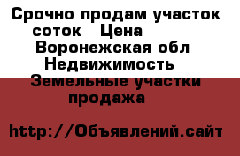 Срочно продам участок 10 соток › Цена ­ 400 000 - Воронежская обл. Недвижимость » Земельные участки продажа   